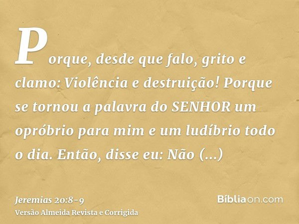 Porque, desde que falo, grito e clamo: Violência e destruição! Porque se tornou a palavra do SENHOR um opróbrio para mim e um ludíbrio todo o dia.Então, disse e