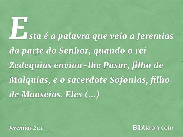 Esta é a palavra que veio a Jeremias da parte do Senhor, quando o rei Zedequias enviou-lhe Pasur, filho de Malquias, e o sacerdo­te Sofonias, filho de Maaseias.