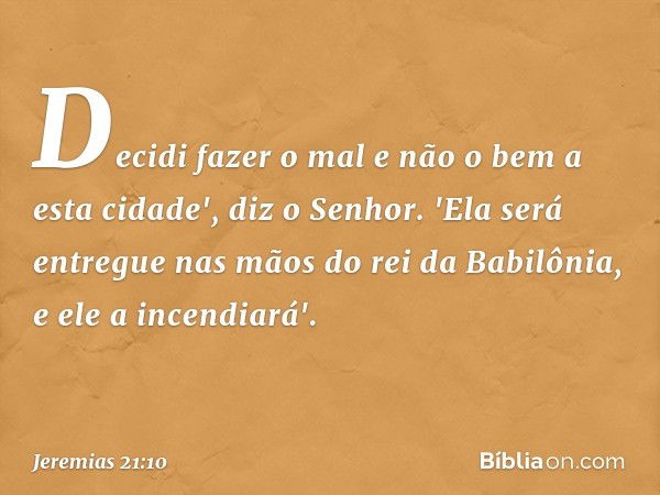 Decidi fazer o mal e não o bem a esta cidade', diz o Senhor. 'Ela será entre­gue nas mãos do rei da Babilônia, e ele a incendia­rá'. -- Jeremias 21:10