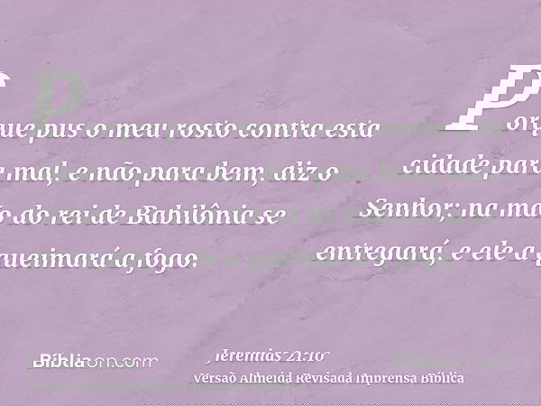 Porque pus o meu rosto contra esta cidade para mal, e não para bem, diz o Senhor; na mão do rei de Babilônia se entregará, e ele a queimará a fogo.