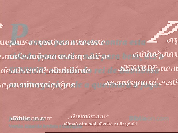 Porque pus o rosto contra esta cidade para mal e não para bem, diz o SENHOR; na mão do rei de Babilônia se entregará, e ele a queimará a fogo.