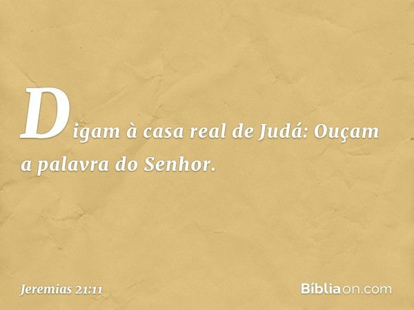 "Digam à casa real de Judá: Ouçam a palavra do Senhor. -- Jeremias 21:11