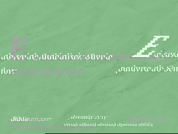 E à casa do rei de Judá dirás: Ouvi a palavra do Senhor: