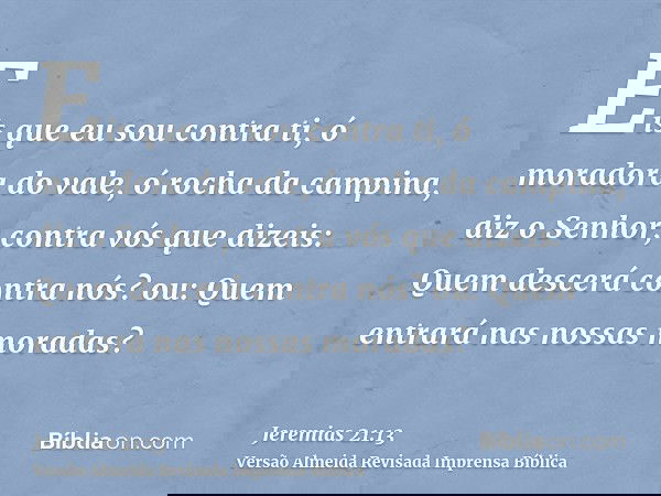 Eis que eu sou contra ti, ó moradora do vale, ó rocha da campina, diz o Senhor; contra vós que dizeis: Quem descerá contra nós? ou: Quem entrará nas nossas mora