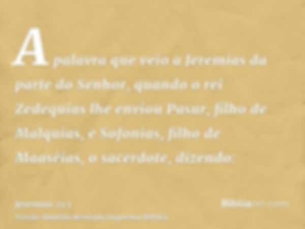 A palavra que veio a Jeremias da parte do Senhor, quando o rei Zedequias lhe enviou Pasur, filho de Malquias, e Sofonias, filho de Maaséias, o sacerdote, dizend