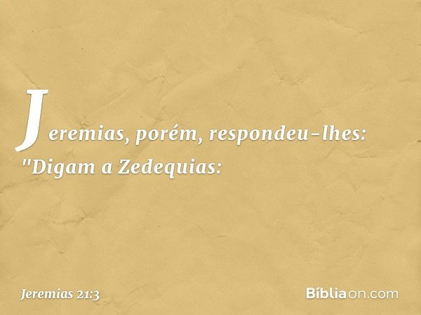 Jeremias, porém, respondeu-lhes: "Digam a Zedequias: -- Jeremias 21:3