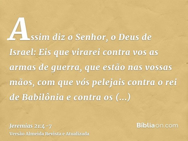 Assim diz o Senhor, o Deus de Israel: Eis que virarei contra vos as armas de guerra, que estão nas vossas mãos, com que vós pelejais contra o rei de Babilônia e