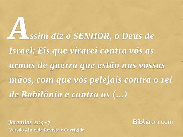 Assim diz o SENHOR, o Deus de Israel: Eis que virarei contra vós as armas de guerra que estão nas vossas mãos, com que vós pelejais contra o rei de Babilônia e 