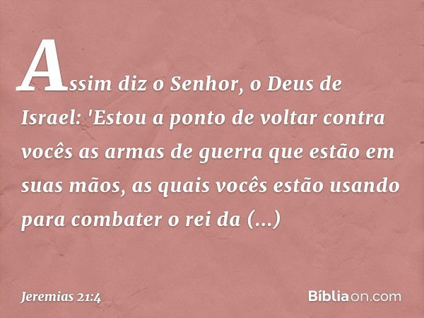 Assim diz o Senhor, o Deus de Israel: 'Estou a ponto de voltar contra vocês as armas de guerra que estão em suas mãos, as quais vocês estão usando para comba­te