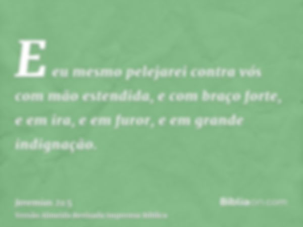 E eu mesmo pelejarei contra vós com mão estendida, e com braço forte, e em ira, e em furor, e em grande indignação.