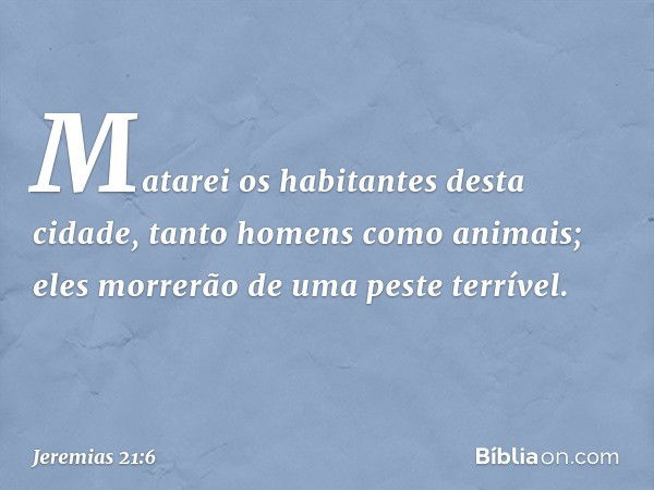 Mata­rei os habitantes desta cidade, tanto homens como animais; eles morrerão de uma peste terrível. -- Jeremias 21:6