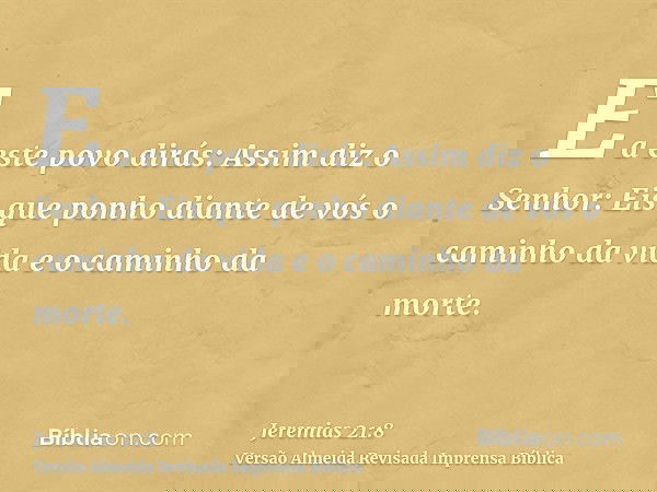 E a este povo dirás: Assim diz o Senhor: Eis que ponho diante de vós o caminho da vida e o caminho da morte.