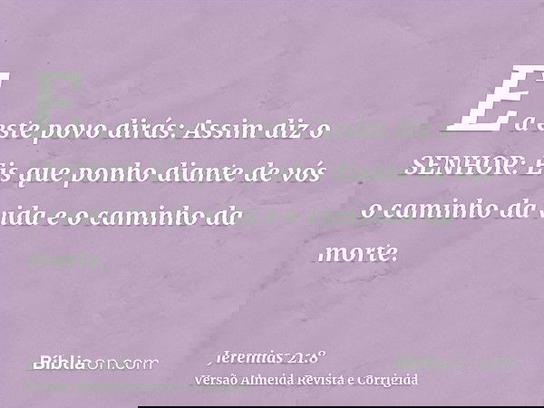 E a este povo dirás: Assim diz o SENHOR: Eis que ponho diante de vós o caminho da vida e o caminho da morte.