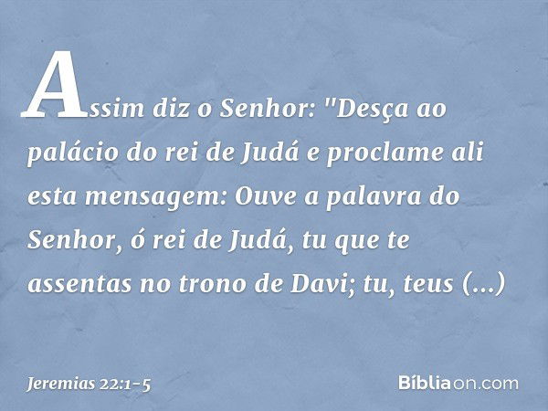 Assim diz o Senhor: "Desça ao palácio do rei de Judá e proclame ali esta mensa­gem: Ouve a palavra do Senhor, ó rei de Judá, tu que te assentas no trono de Davi