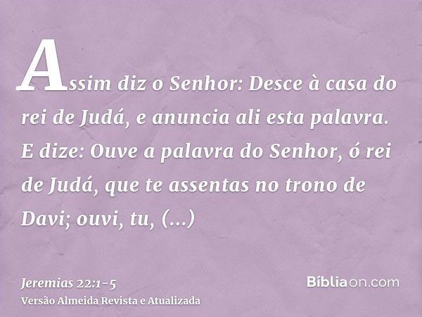 Assim diz o Senhor: Desce à casa do rei de Judá, e anuncia ali esta palavra.E dize: Ouve a palavra do Senhor, ó rei de Judá, que te assentas no trono de Davi; o