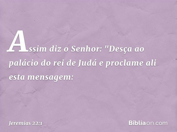 Assim diz o Senhor: "Desça ao palácio do rei de Judá e proclame ali esta mensa­gem: -- Jeremias 22:1