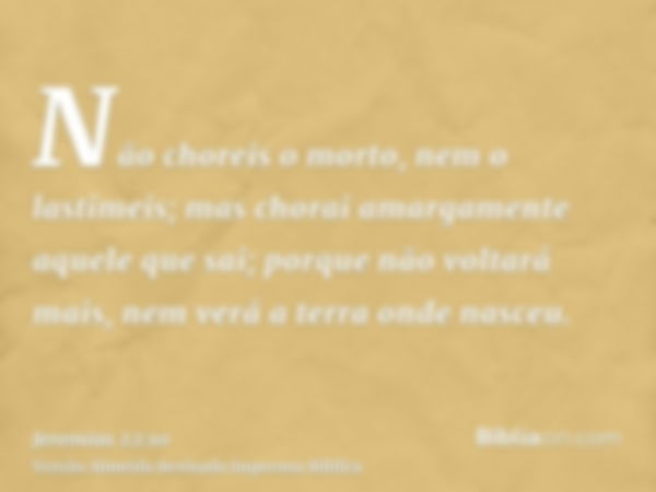 Não choreis o morto, nem o lastimeis; mas chorai amargamente aquele que sai; porque não voltará mais, nem verá a terra onde nasceu.