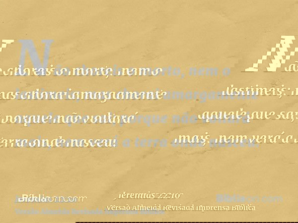 Não choreis o morto, nem o lastimeis; mas chorai amargamente aquele que sai; porque não voltará mais, nem verá a terra onde nasceu.