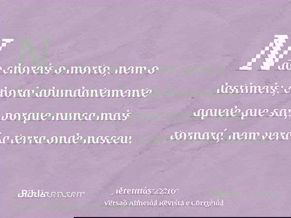 Não choreis o morto, nem o lastimeis; chorai abundantemente aquele que sai, porque nunca mais tornará, nem verá a terra onde nasceu.
