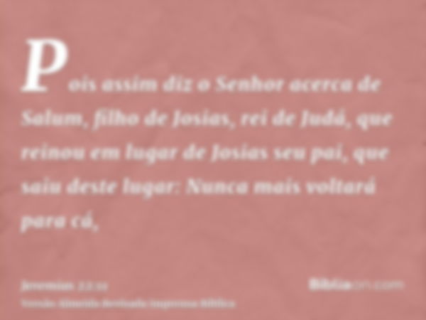 Pois assim diz o Senhor acerca de Salum, filho de Josias, rei de Judá, que reinou em lugar de Josias seu pai, que saiu deste lugar: Nunca mais voltará para cá,