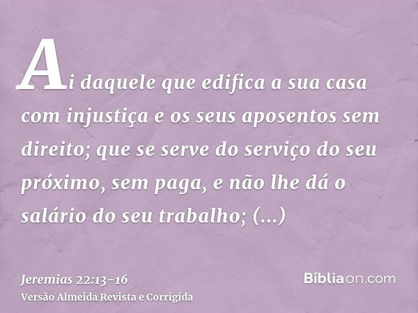 Ai daquele que edifica a sua casa com injustiça e os seus aposentos sem direito; que se serve do serviço do seu próximo, sem paga, e não lhe dá o salário do seu