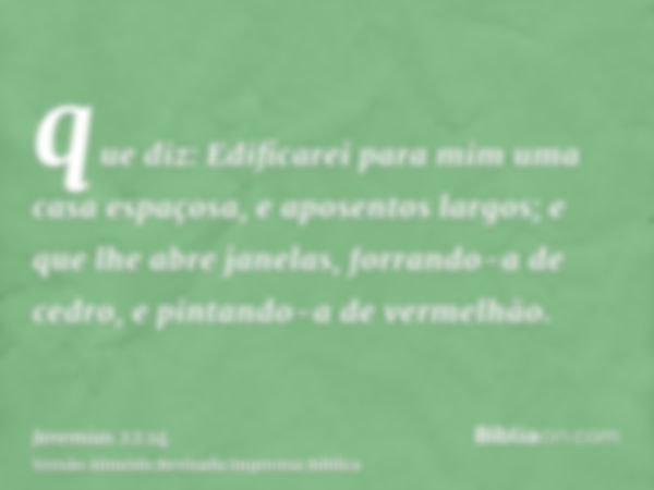 que diz: Edificarei para mim uma casa espaçosa, e aposentos largos; e que lhe abre janelas, forrando-a de cedro, e pintando-a de vermelhão.