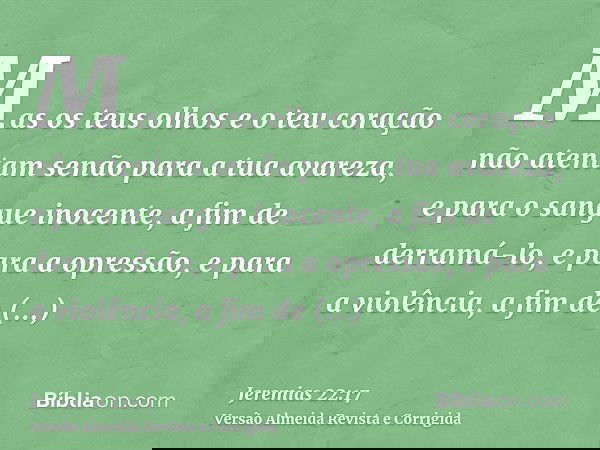 Mas os teus olhos e o teu coração não atentam senão para a tua avareza, e para o sangue inocente, a fim de derramá-lo, e para a opressão, e para a violência, a