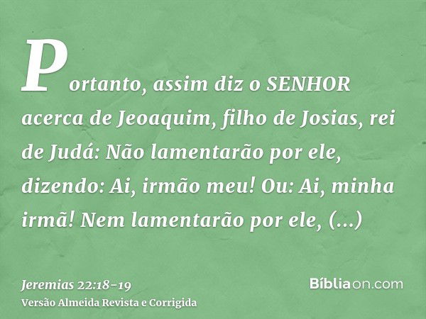 Portanto, assim diz o SENHOR acerca de Jeoaquim, filho de Josias, rei de Judá: Não lamentarão por ele, dizendo: Ai, irmão meu! Ou: Ai, minha irmã! Nem lamentarã