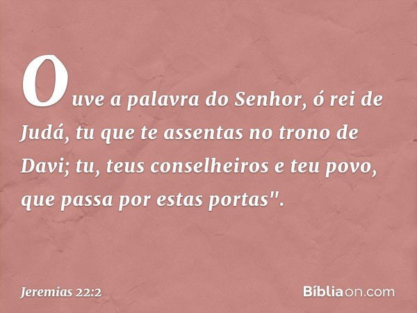 Ouve a palavra do Senhor, ó rei de Judá, tu que te assentas no trono de Davi; tu, teus conselheiros e teu povo, que passa por estas portas". -- Jeremias 22:2