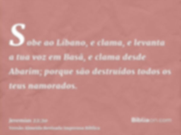 Sobe ao Líbano, e clama, e levanta a tua voz em Basã, e clama desde Abarim; porque são destruídos todos os teus namorados.