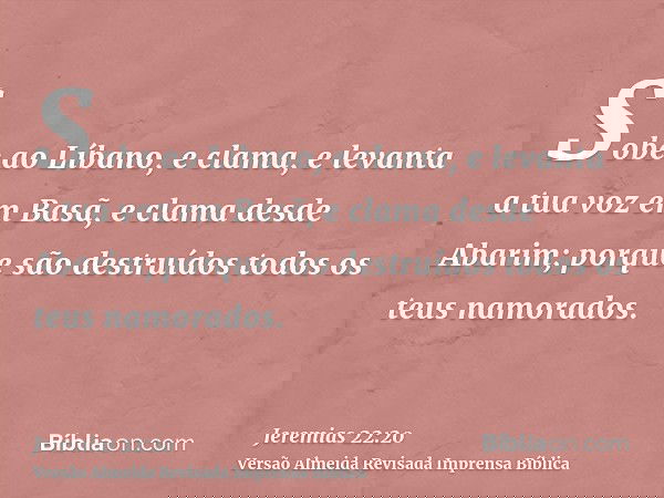 Sobe ao Líbano, e clama, e levanta a tua voz em Basã, e clama desde Abarim; porque são destruídos todos os teus namorados.