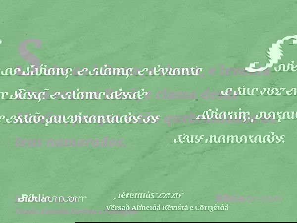 Sobe ao Líbano, e clama, e levanta a tua voz em Basã, e clama desde Abarim, porque estão quebrantados os teus namorados.