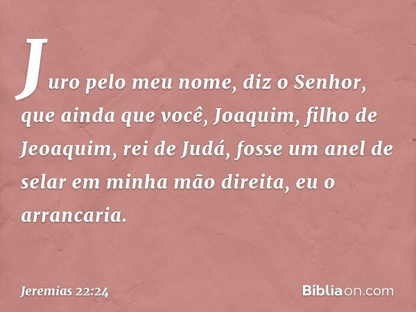 "Juro pelo meu nome", diz o Senhor, "que ainda que você, Joaquim, filho de Jeoa­quim, rei de Judá, fosse um anel de selar em minha mão direita, eu o arrancaria.