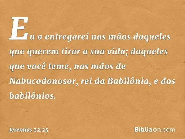 Eu o entre­garei nas mãos daqueles que querem tirar a sua vida; daqueles que você teme, nas mãos de Nabucodonosor, rei da Babilônia, e dos babilô­nios. -- Jerem