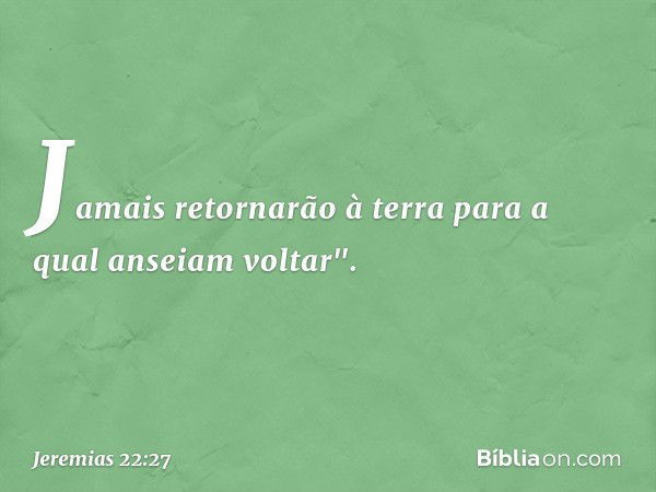 Ja­mais retornarão à terra para a qual anseiam voltar". -- Jeremias 22:27