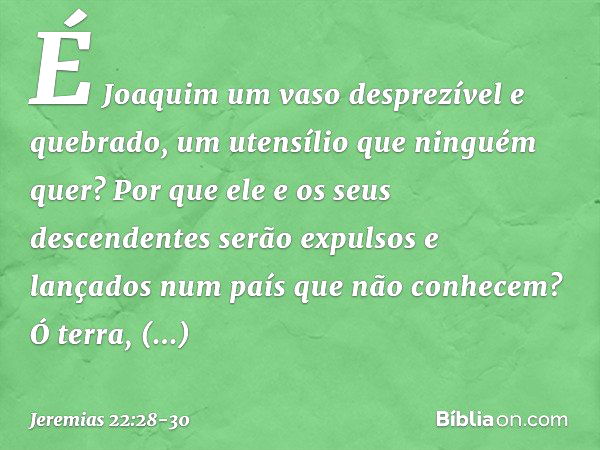 É Joaquim um vaso desprezível
e quebrado,
um utensílio que ninguém quer?
Por que ele e os seus descendentes
serão expulsos e lançados
num país que não conhecem?