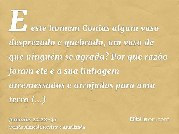 E este homem Conias algum vaso desprezado e quebrado, um vaso de que ninguém se agrada? Por que razão foram ele e a sua linhagem arremessados e arrojados para u