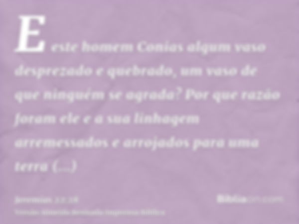 E este homem Conias algum vaso desprezado e quebrado, um vaso de que ninguém se agrada? Por que razão foram ele e a sua linhagem arremessados e arrojados para u