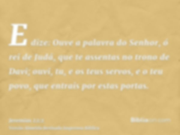 E dize: Ouve a palavra do Senhor, ó rei de Judá, que te assentas no trono de Davi; ouvi, tu, e os teus servos, e o teu povo, que entrais por estas portas.