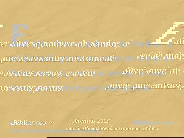 E dize: Ouve a palavra do Senhor, ó rei de Judá, que te assentas no trono de Davi; ouvi, tu, e os teus servos, e o teu povo, que entrais por estas portas.