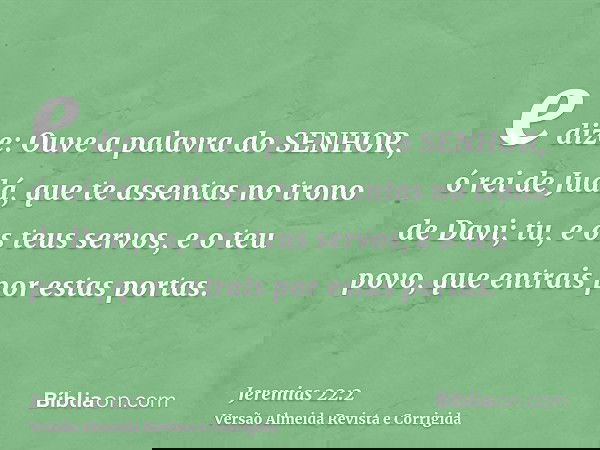 e dize: Ouve a palavra do SENHOR, ó rei de Judá, que te assentas no trono de Davi; tu, e os teus servos, e o teu povo, que entrais por estas portas.