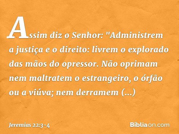 Assim diz o Senhor: "Administrem a justiça e o direito: livrem o explorado das mãos do opressor. Não oprimam nem maltratem o estrangeiro, o órfão ou a viúva; ne