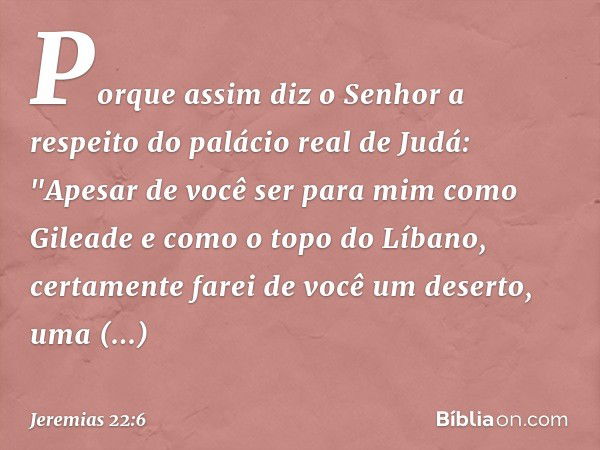 Porque assim diz o Senhor a respeito do palácio real de Judá:
"Apesar de você ser para mim
como Gileade
e como o topo do Líbano,
certamente farei de você um des