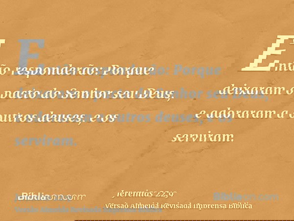 Então responderão: Porque deixaram o pacto do Senhor seu Deus, e adoraram a outros deuses, e os serviram.