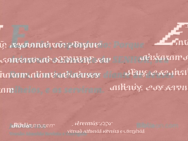 Então, responderão: Porque deixaram o concerto do SENHOR, seu Deus, e se inclinaram diante de deuses alheios, e os serviram.