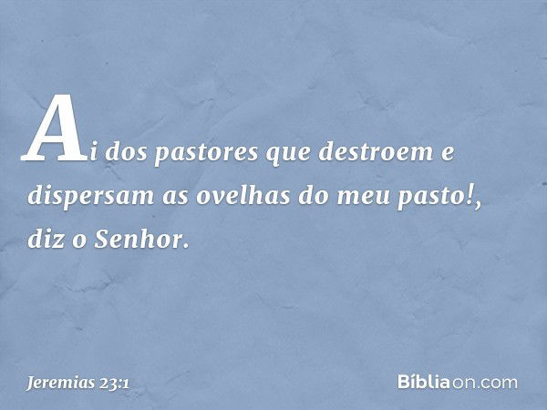 "Ai dos pastores que destroem e dispersam as ovelhas do meu pasto!", diz o Senhor. -- Jeremias 23:1