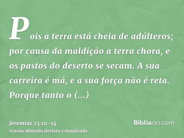 Pois a terra está cheia de adúlteros; por causa da maldição a terra chora, e os pastos do deserto se secam. A sua carreira é má, e a sua força não é reta.Porque