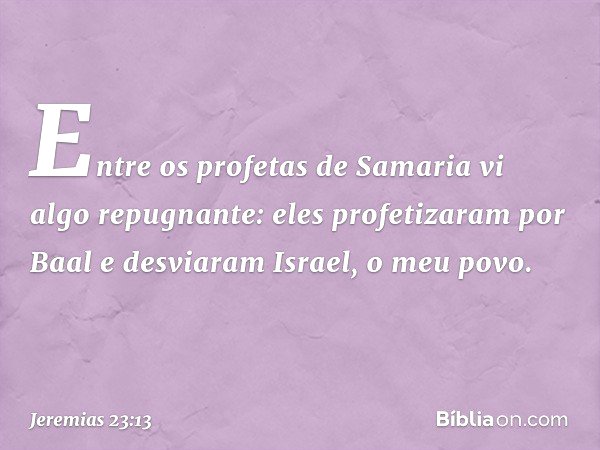 "Entre os profetas de Samaria
vi algo repugnante:
eles profetizaram por Baal
e desviaram Israel, o meu povo. -- Jeremias 23:13