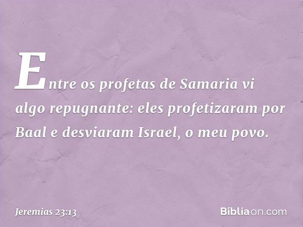 "Entre os profetas de Samaria
vi algo repugnante:
eles profetizaram por Baal
e desviaram Israel, o meu povo. -- Jeremias 23:13