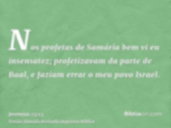 Nos profetas de Samária bem vi eu insensatez; profetizavam da parte de Baal, e faziam errar o meu povo Israel.